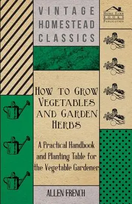 How to Grow Vegetables and Garden Herbs - Manual practic și tabel de plantare pentru grădinarul de legume - How to Grow Vegetables and Garden Herbs - A Practical Handbook and Planting Table for the Vegatable Gardener