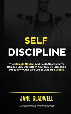 Self Discipline: The Ultimate Mindset And Habit Algorithms To Remove Lazy Obstacle In Your Way By Increasing Productivity And Live Life