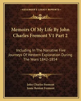 Memoirs Of My Life By John Charles Fremont V1 Part 2: Inclus în narațiune cinci călătorii de explorare a vestului în timpul anilor 1842-1854 - Memoirs Of My Life By John Charles Fremont V1 Part 2: Including In The Narrative Five Journeys Of Western Exploration During The Years 1842-1854