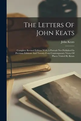 Scrisorile lui John Keats: Complete Revised Edition With A Portrait Not Published In Previous Editions And Twenty-four Contemporary Views Of Plac - The Letters Of John Keats: Complete Revised Edition With A Portrait Not Published In Previous Editions And Twenty-four Contemporary Views Of Plac