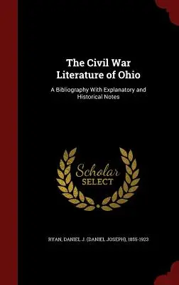 The Civil War Literature of Ohio: A Bibliography With Explanatory and Historical Notes (Ryan Daniel J. (Daniel Joseph) 1855-19)
