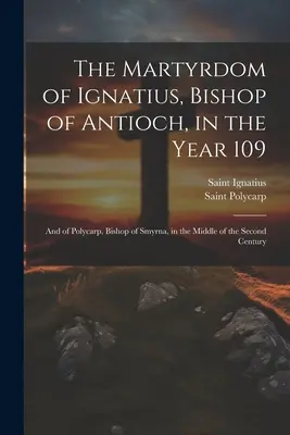 Martiriul lui Ignațiu, episcop al Antiohiei, în anul 109; și al lui Policarp, episcop al Smirnei, la mijlocul secolului al II-lea - The Martyrdom of Ignatius, Bishop of Antioch, in the Year 109; and of Polycarp, Bishop of Smyrna, in the Middle of the Second Century