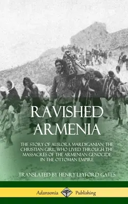 Armenia răvășită: The Story of Aurora Mardiganian, the Christian Girl, Who Lived Through the Massacres of the Armenian Genocide in the O - Ravished Armenia: The Story of Aurora Mardiganian, the Christian Girl, Who Lived Through the Massacres of the Armenian Genocide in the O