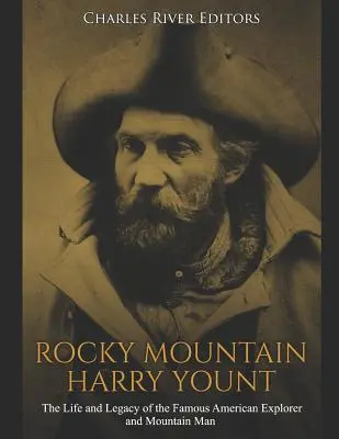 Rocky Mountain Harry Yount: Viața și moștenirea celebrului explorator și om al munților american - Rocky Mountain Harry Yount: The Life and Legacy of the Famous American Explorer and Mountain Man
