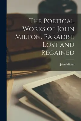 The Poetical Works of John Milton. Paradise Lost și Regained - The Poetical Works of John Milton. Paradise Lost and Regained