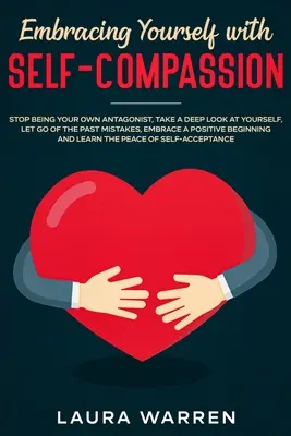 Embracing Yourself with Self-Compassion: Nu mai fi propriul tău antagonist, Uită-te în profunzime la tine însuți, renunță la greșelile trecutului, îmbrățișează un comportament pozitiv - Embracing Yourself with Self-Compassion: Stop Being Your Own Antagonist, Take a Deep Look at Yourself, Let Go of The Past Mistakes, Embrace a Positive
