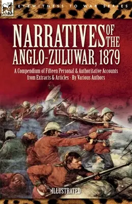 Relatări ale războiului anglo-zulu din 1879: Un compendiu de cincisprezece relatări personale și autoritare din extrase și articole - Narratives of the Anglo-Zulu War, 1879: A Compendium of Fifteen Personal and Authoritative Accounts from Extracts and Articles