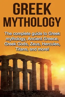 Mitologia greacă: Ghidul complet despre mitologia greacă, Grecia antică, zeii greci, Zeus, Hercule, titani și multe altele! - Greek Mythology: The complete guide to Greek Mythology, Ancient Greece, Greek Gods, Zeus, Hercules, Titans, and more!