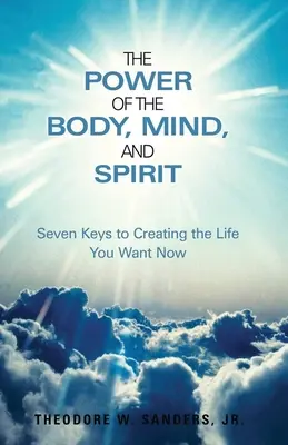 Puterea corpului, a minții și a spiritului: Șapte chei pentru a-ți crea viața pe care ți-o dorești acum - The Power of the Body, Mind, and Spirit: Seven Keys to Creating the Life You Want Now