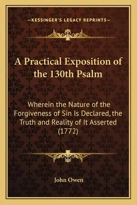 A Practical Exposition of the 130th Psalm: În care natura iertării păcatelor este declarată, adevărul și realitatea ei fiind afirmate - A Practical Exposition of the 130th Psalm: Wherein the Nature of the Forgiveness of Sin Is Declared, the Truth and Reality of It Asserted