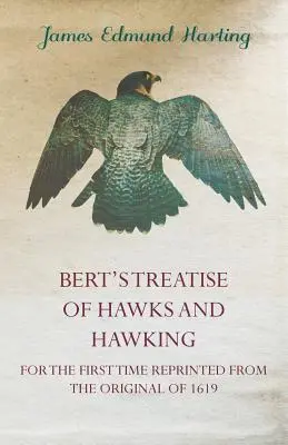 Bert's Treatise of Hawks and Hawking - Pentru prima dată retipărit din originalul din 1619 - Bert's Treatise of Hawks and Hawking - For the First Time Reprinted from the Original of 1619