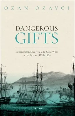 Dangerous Gifts: Imperialism, securitate și războaie civile în Levant, 1798-1864 - Dangerous Gifts: Imperialism, Security, and Civil Wars in the Levant, 1798-1864