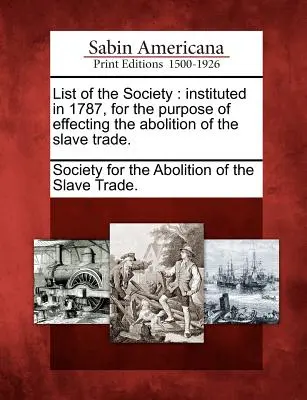 Lista Societății: Instituită în 1787, în scopul abolirii comerțului cu sclavi. - List of the Society: Instituted in 1787, for the Purpose of Effecting the Abolition of the Slave Trade.