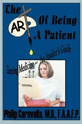 Arta de a fi pacient: Îmblânzirea medicamentelor - Un ghid din interior, deveniți un partener proactiv și un autoadvocat al propriei sănătăți prin înțelegere - The Art of Being a Patient: Taming Medicine--An Insider's Guide, Become a Proactive Partner and Self-Advocate of Your Own Health by Understanding