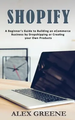 Shopify: Ghidul începătorului pentru construirea unei afaceri de comerț electronic prin Dropshipping sau crearea propriilor produse - Shopify: A Beginner's Guide to Building an eCommerce Business by Dropshipping or Creating your Own Products