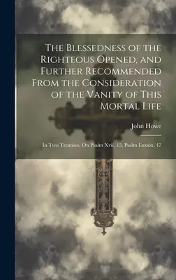 The Blessedness of the Righteous Opened, and Further Recommended From the Consideration of the Vanity of This Mortal Life: In Two Treatises, On Psalm