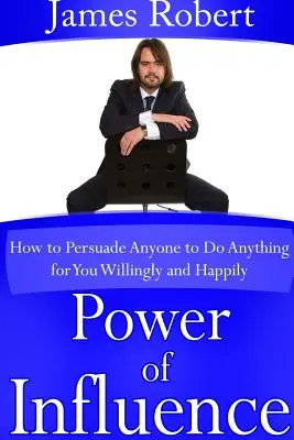 Puterea de influență: Cum să convingi pe oricine să facă orice pentru tine de bunăvoie și fericit - Power of Influence: How to Persuade Anyone to Do Anything for You Willingly and Happily