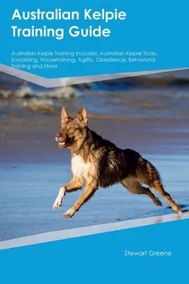 Australian Kelpie Training Guide Australian Kelpie Training Includes: Australian Kelpie Trucuri, Socializare, Housetraining, Agilitate, Obediență, Comportament - Australian Kelpie Training Guide Australian Kelpie Training Includes: Australian Kelpie Tricks, Socializing, Housetraining, Agility, Obedience, Behavi