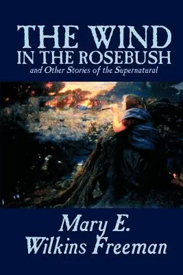 The Wind in the Rosebush, and Other Stories of the Supernatural de Mary E. Wilkins Freeman, Ficțiune, Literatură - The Wind in the Rosebush, and Other Stories of the Supernatural by Mary E. Wilkins Freeman, Fiction, Literary