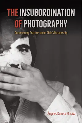 Insubordonarea fotografiei: Practici documentare în timpul dictaturii din Chile - The Insubordination of Photography: Documentary Practices Under Chile's Dictatorship