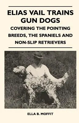 Elias Vail dresează câini de vânătoare - acoperind rasele pointing, spaniolii și Retrieverii fără alunecare - Elias Vail Trains Gun Dogs - Covering The Pointing Breeds, The Spaniels And Non-Slip Retrievers