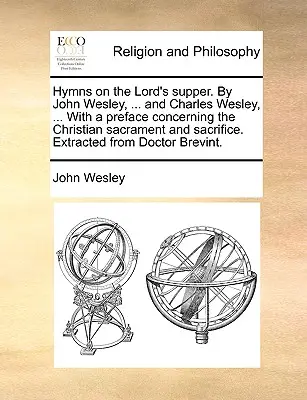 Imnuri despre Cina Domnului. de John Wesley, ... și Charles Wesley, ... cu o prefață referitoare la Sacramentul și Sacrificiul creștin. Extras din - Hymns on the Lord's Supper. by John Wesley, ... and Charles Wesley, ... with a Preface Concerning the Christian Sacrament and Sacrifice. Extracted fro