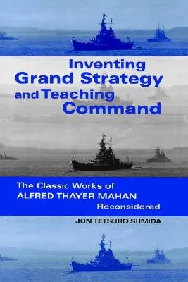 Inventarea marii strategii și predarea comandamentului: Reconsiderarea lucrărilor clasice ale lui Alfred Thayer Mahan - Inventing Grand Strategy and Teaching Command: The Classic Works of Alfred Thayer Mahan Reconsidered