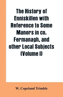 The history of Enniskillen with reference to some manors in co. Fermanagh, și alte subiecte locale (Volumul I) - The history of Enniskillen with reference to some manors in co. Fermanagh, and other local subjects (Volume I)