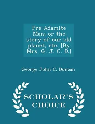 Pre-Adamite Man; Or the Story of Our Old Planet, Etc. [by Mrs. G. J. C. D.] - Ediția Scholar's Choice - Pre-Adamite Man; Or the Story of Our Old Planet, Etc. [by Mrs. G. J. C. D.] - Scholar's Choice Edition
