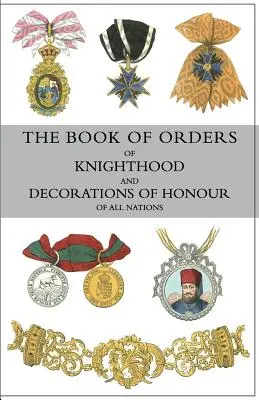 The Book of Orders of Knighthood and Decorations of Honour of All Nations: cuprinzând o prezentare istorică a fiecărui ordin, militar, naval și civil, - The Book of Orders of Knighthood and Decorations of Honour of All Nations: comprising a historical account of each order, military, naval, and civil,
