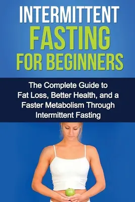 Fasting intermitent pentru începători: Ghidul complet pentru pierderea grăsimilor, o sănătate mai bună și un metabolism mai rapid prin postul intermitent - Intermittent Fasting For Beginners: The complete guide to fat loss, better health, and a faster metabolism through intermittent fasting