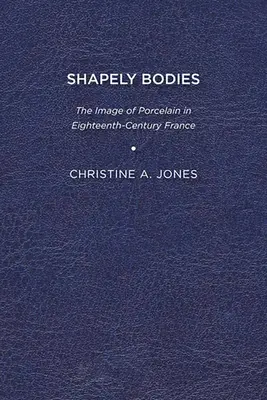 Shapely Bodies: Imaginea porțelanului în Franța secolului al XVIII-lea (The Image of Porcelain in Eighteenth-Century France) - Shapely Bodies: The Image of Porcelain in Eighteenth-Century France