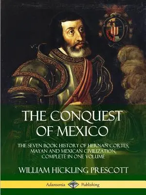Cucerirea Mexicului: Istoria în șapte cărți a lui Hernan Cortes, civilizația mayașă și mexicană, completă într-un singur volum - The Conquest of Mexico: The Seven Book History of Hernan Cortes, Mayan and Mexican Civilization, Complete in One Volume