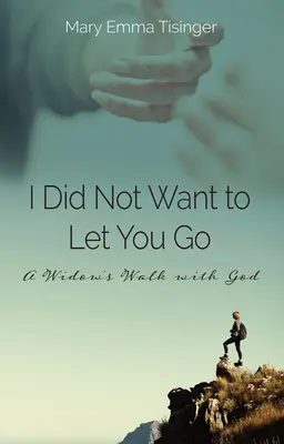 Nu am vrut să te las să pleci: Umblarea unei văduve cu Dumnezeu (A Widow's Walk with God) - I Did Not Want to Let You Go: A Widow's Walk with God
