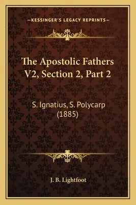 Părinții Apostolici V2, Secțiunea 2, Partea 2: S. Ignațiu, S. Policarp (1885) - The Apostolic Fathers V2, Section 2, Part 2: S. Ignatius, S. Polycarp (1885)