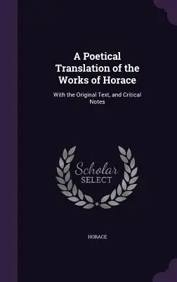 O traducere poetică a operelor lui Horațiu: Cu textul original și note critice - A Poetical Translation of the Works of Horace: With the Original Text, and Critical Notes