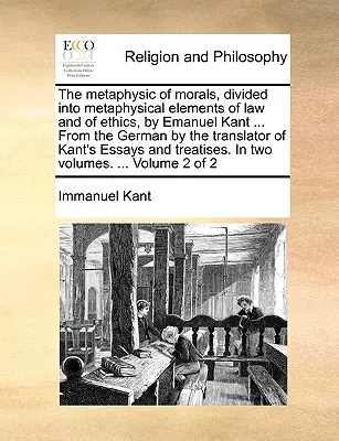 Metafizica moravurilor, împărțită în elemente metafizice de drept și de etică, de Emanuel Kant ... Din limba germană de către traducătorul lucrării Ess a lui Kant - The metaphysic of morals, divided into metaphysical elements of law and of ethics, by Emanuel Kant ... From the German by the translator of Kant's Ess