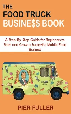 Cartea de afaceri Food Truck: Un ghid pas cu pas pentru începători pentru a începe și a dezvolta o afacere de succes cu alimente mobile - The Food Truck Business Book: A Step-By-Step Guide for Beginners to Start and Grow a Successful Mobile Food Business
