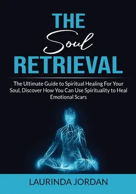 Recuperarea sufletului: Ghidul suprem de vindecare spirituală pentru sufletul tău, Descoperă cum poți folosi spiritualitatea pentru a vindeca cicatricile emoționale - Soul Retrieval: The Ultimate Guide to Spiritual Healing For Your Soul, Discover How You Can Use Spirituality to Heal Emotional Scars