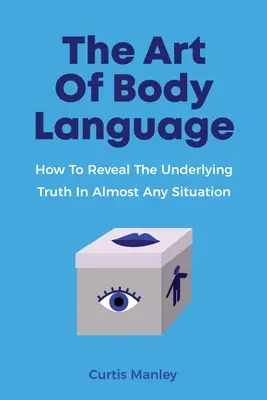 Arta limbajului trupului: Cum să dezvăluiți adevărul subiacent în aproape orice situație - The Art Of Body Language: How To Reveal The Underlying Truth In Almost Any Situation