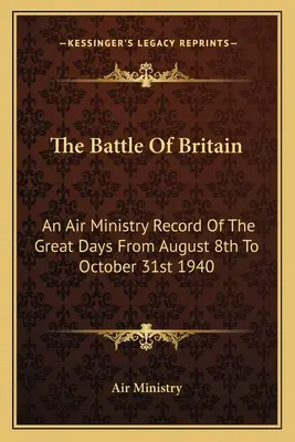 Bătălia din Marea Britanie: An Air Ministry Record Of The Great Days From August 8th To October 31st 1940 - The Battle Of Britain: An Air Ministry Record Of The Great Days From August 8th To October 31st 1940