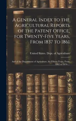 Index general al rapoartelor agricole ale Oficiului de Brevete, pentru o perioadă de 25 de ani, de la 1837 la 1861, și ale Departamentului Agriculturii, pentru o perioadă de - A General Index to the Agricultural Reports of the Patent Office, for Twenty-five Years, From 1837 to 1861; and of the Department of Agriculture, for