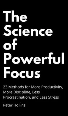 Știința concentrării puternice: 23 de metode pentru mai multă productivitate, mai multă disciplină, mai puțină procrastinare și mai puțin stres - The Science of Powerful Focus: 23 Methods for More Productivity, More Discipline, Less Procrastination, and Less Stress