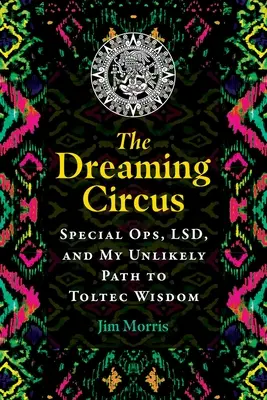 The Dreaming Circus: Special Ops, Lsd, and My Unlikely Path to Toltec Wisdom