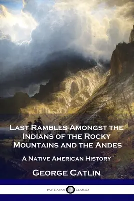 Last Rambles Amongst the Indians of the Rocky Mountains and the Andes: O istorie a nativilor americani - Last Rambles Amongst the Indians of the Rocky Mountains and the Andes: A Native American History