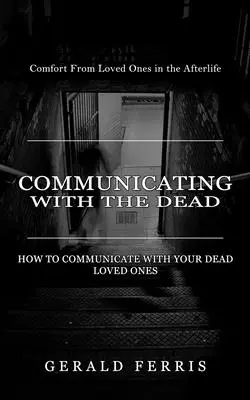 Comunicarea cu morții: Alinare din partea celor dragi în viața de apoi ( How to Communicate With Your Dead Loved Ones) - Communicating With the Dead: Comfort From Loved Ones in the Afterlife ( How to Communicate With Your Dead Loved Ones)
