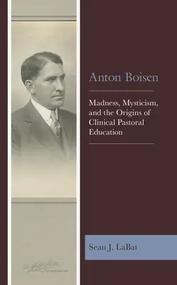 Anton Boisen: Nebunie, misticism și originile educației pastorale clinice - Anton Boisen: Madness, Mysticism, and the Origins of Clinical Pastoral Education
