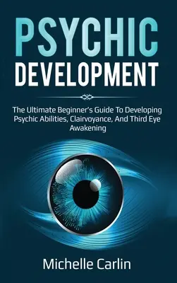 Dezvoltarea psihică: Ghidul suprem al începătorului pentru dezvoltarea abilităților psihice, clarviziunii și trezirii celui de-al treilea ochi - Psychic Development: The Ultimate Beginner's Guide to developing psychic abilities, clairvoyance, and third eye awakening
