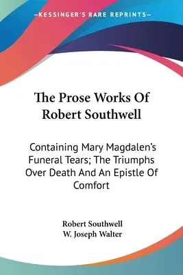 Operele în proză ale lui Robert Southwell: Conținând Lacrimile funerare ale Mariei Magdalena; Triumfurile asupra morții și o epistolă de mângâiere - The Prose Works Of Robert Southwell: Containing Mary Magdalen's Funeral Tears; The Triumphs Over Death And An Epistle Of Comfort