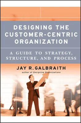 Proiectarea organizației centrate pe client (Designing the Customer-Centric Organization) - Designing the Customer-Centric Organization